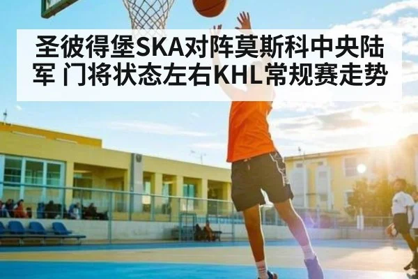 圣彼得堡SKA对阵莫斯科中央陆军 门将状态左右KHL常规赛走势