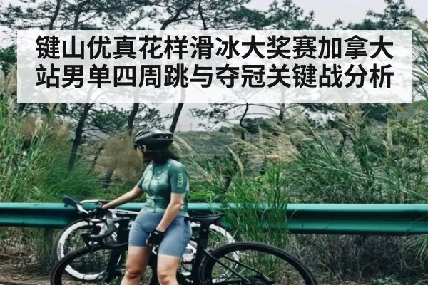 键山优真花样滑冰大奖赛加拿大站男单四周跳与夺冠关键战分析