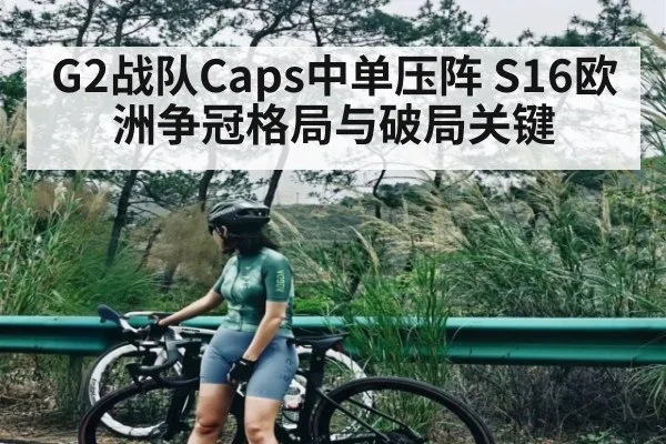 G2战队Caps中单压阵 S16欧洲争冠格局与破局关键