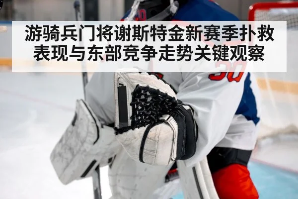 游骑兵门将谢斯特金新赛季扑救表现与东部竞争走势关键观察