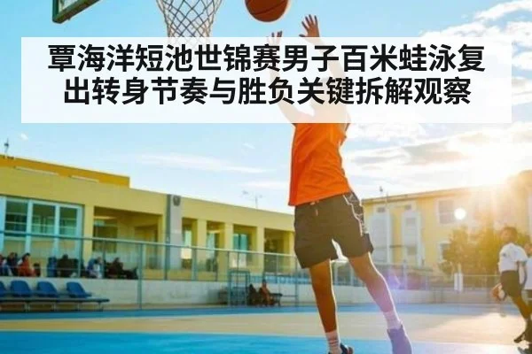 覃海洋短池世锦赛男子百米蛙泳复出转身节奏与胜负关键拆解观察